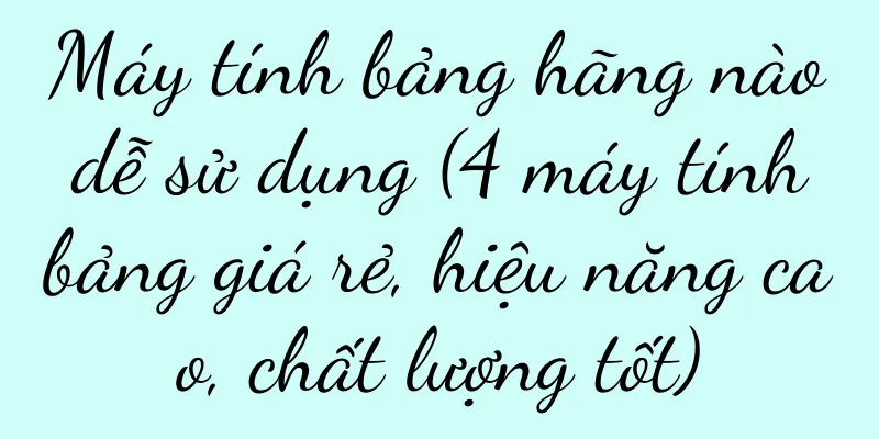 Máy tính bảng hãng nào dễ sử dụng (4 máy tính bảng giá rẻ, hiệu năng cao, chất lượng tốt)