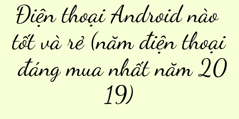 Điện thoại Android nào tốt và rẻ (năm điện thoại đáng mua nhất năm 2019)