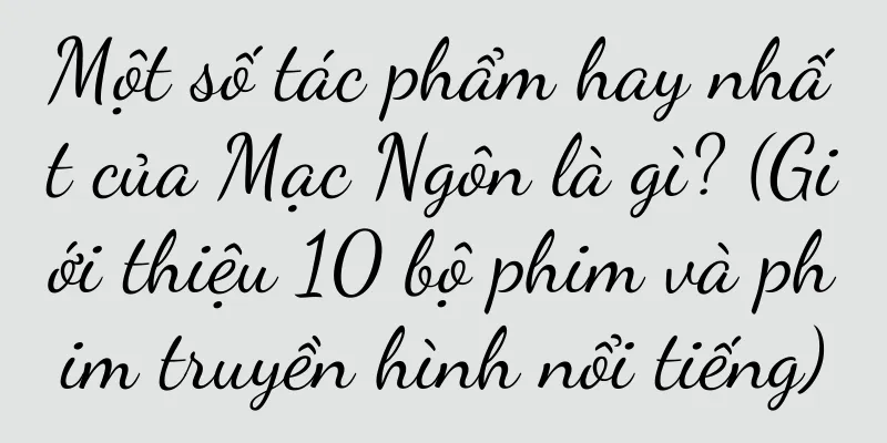 Một số tác phẩm hay nhất của Mạc Ngôn là gì? (Giới thiệu 10 bộ phim và phim truyền hình nổi tiếng)