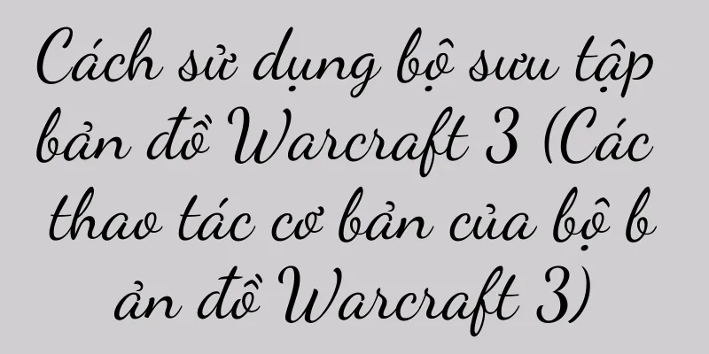 Cách sử dụng bộ sưu tập bản đồ Warcraft 3 (Các thao tác cơ bản của bộ bản đồ Warcraft 3)