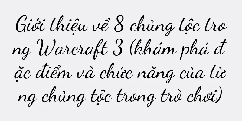 Giới thiệu về 8 chủng tộc trong Warcraft 3 (khám phá đặc điểm và chức năng của từng chủng tộc trong trò chơi)