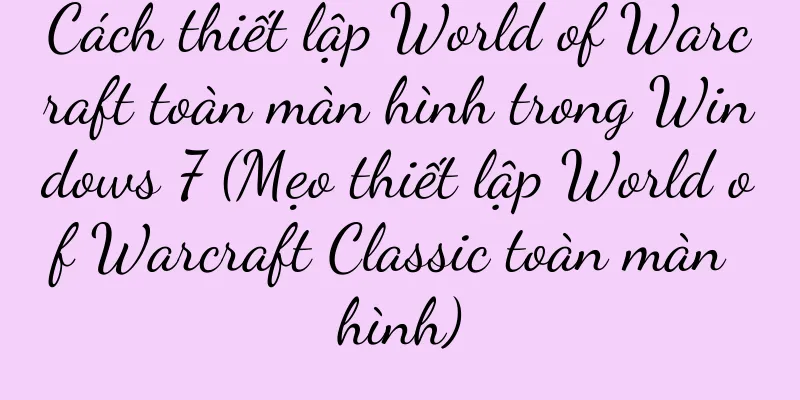 Cách thiết lập World of Warcraft toàn màn hình trong Windows 7 (Mẹo thiết lập World of Warcraft Classic toàn màn hình)