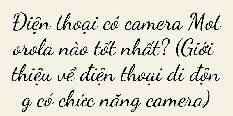 Điện thoại có camera Motorola nào tốt nhất? (Giới thiệu về điện thoại di động có chức năng camera)