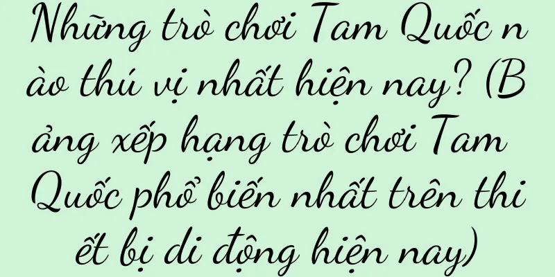 Những trò chơi Tam Quốc nào thú vị nhất hiện nay? (Bảng xếp hạng trò chơi Tam Quốc phổ biến nhất trên thiết bị di động hiện nay)