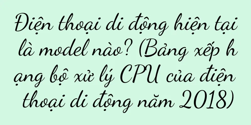 Điện thoại di động hiện tại là model nào? (Bảng xếp hạng bộ xử lý CPU của điện thoại di động năm 2018)