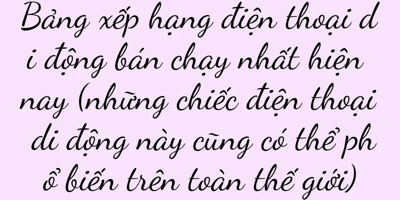 Bảng xếp hạng điện thoại di động bán chạy nhất hiện nay (những chiếc điện thoại di động này cũng có thể phổ biến trên toàn thế giới)