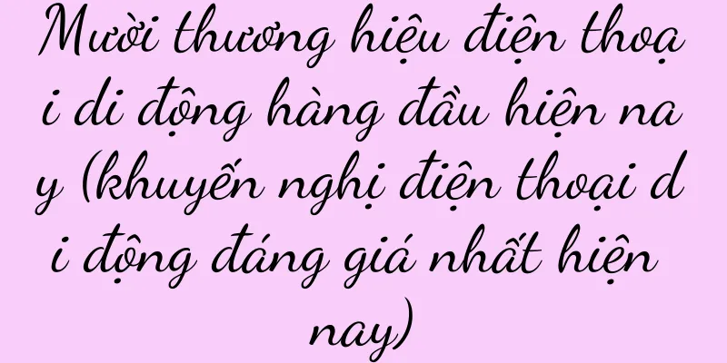 Mười thương hiệu điện thoại di động hàng đầu hiện nay (khuyến nghị điện thoại di động đáng giá nhất hiện nay)