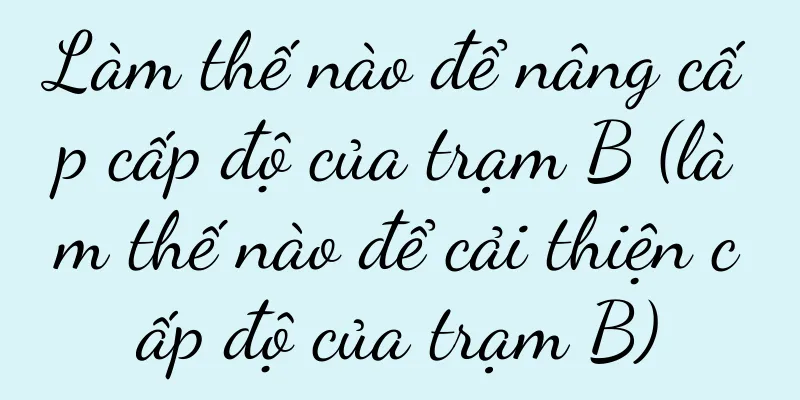 Làm thế nào để nâng cấp cấp độ của trạm B (làm thế nào để cải thiện cấp độ của trạm B)
