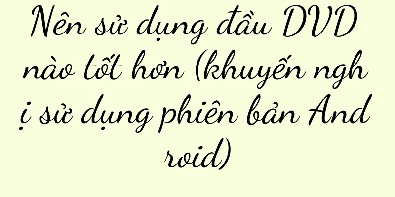 Nên sử dụng đầu DVD nào tốt hơn (khuyến nghị sử dụng phiên bản Android)