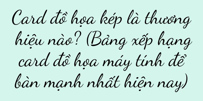 Card đồ họa kép là thương hiệu nào? (Bảng xếp hạng card đồ họa máy tính để bàn mạnh nhất hiện nay)