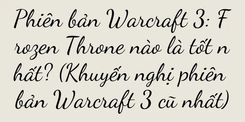 Phiên bản Warcraft 3: Frozen Throne nào là tốt nhất? (Khuyến nghị phiên bản Warcraft 3 cũ nhất)