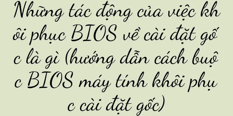 Những tác động của việc khôi phục BIOS về cài đặt gốc là gì (hướng dẫn cách buộc BIOS máy tính khôi phục cài đặt gốc)