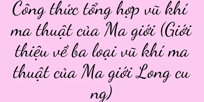 Công thức tổng hợp vũ khí ma thuật của Ma giới (Giới thiệu về ba loại vũ khí ma thuật của Ma giới Long cung)