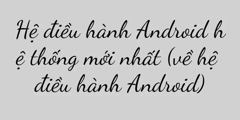 Hệ điều hành Android hệ thống mới nhất (về hệ điều hành Android)