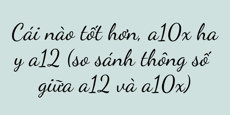 Cái nào tốt hơn, a10x hay a12 (so sánh thông số giữa a12 và a10x)