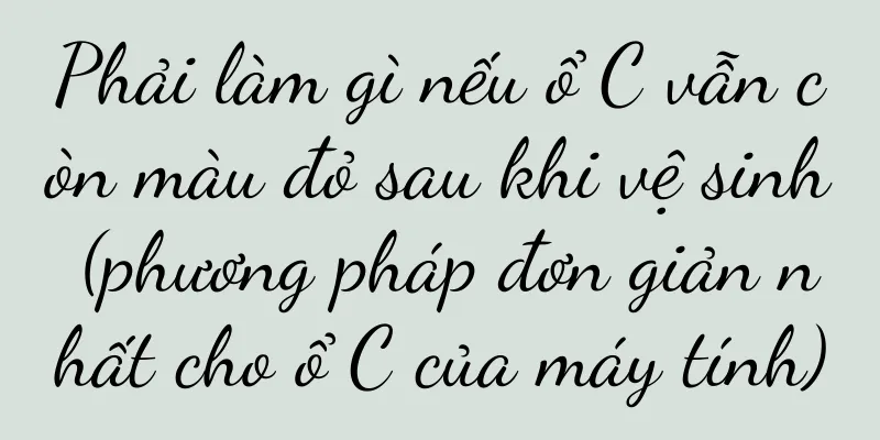 Phải làm gì nếu ổ C vẫn còn màu đỏ sau khi vệ sinh (phương pháp đơn giản nhất cho ổ C của máy tính)
