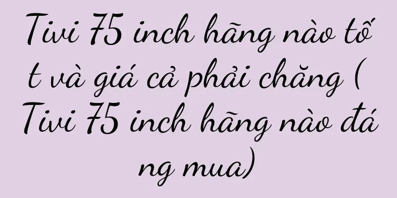 Tivi 75 inch hãng nào tốt và giá cả phải chăng (Tivi 75 inch hãng nào đáng mua)