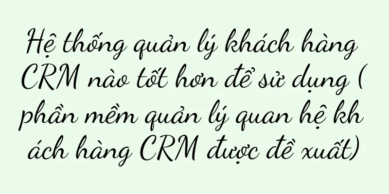 Hệ thống quản lý khách hàng CRM nào tốt hơn để sử dụng (phần mềm quản lý quan hệ khách hàng CRM được đề xuất)