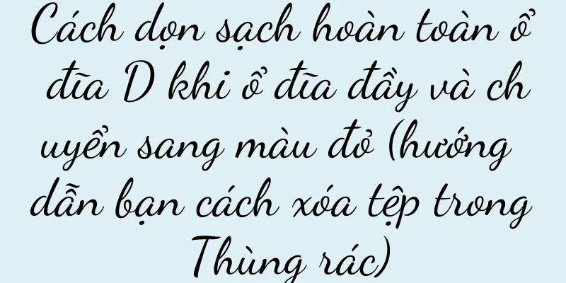 Cách dọn sạch hoàn toàn ổ đĩa D khi ổ đĩa đầy và chuyển sang màu đỏ (hướng dẫn bạn cách xóa tệp trong Thùng rác)