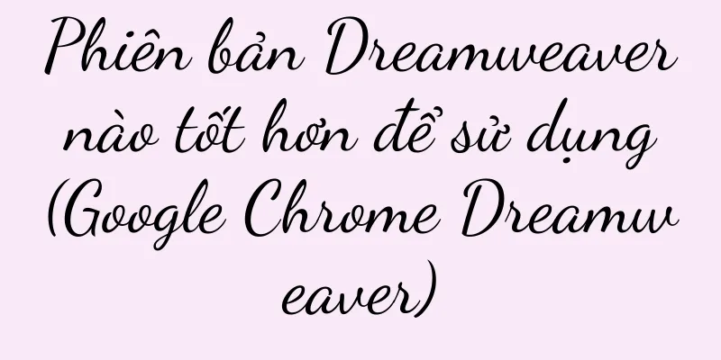 Phiên bản Dreamweaver nào tốt hơn để sử dụng (Google Chrome Dreamweaver)