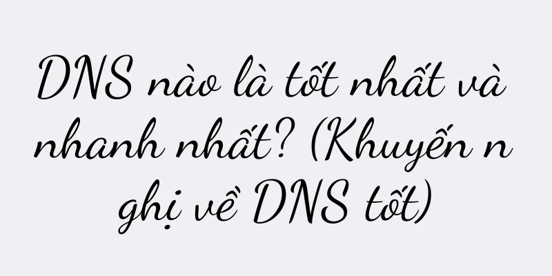 DNS nào là tốt nhất và nhanh nhất? (Khuyến nghị về DNS tốt)