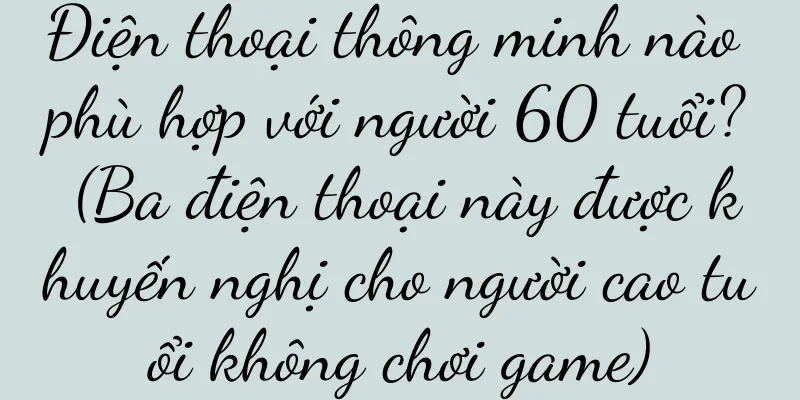 Điện thoại thông minh nào phù hợp với người 60 tuổi? (Ba điện thoại này được khuyến nghị cho người cao tuổi không chơi game)