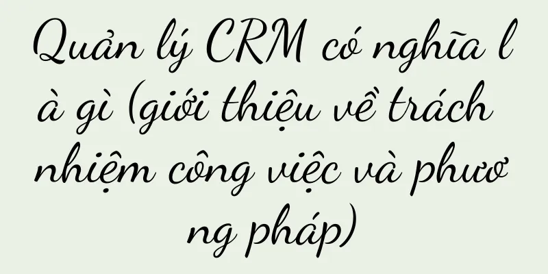 Quản lý CRM có nghĩa là gì (giới thiệu về trách nhiệm công việc và phương pháp)