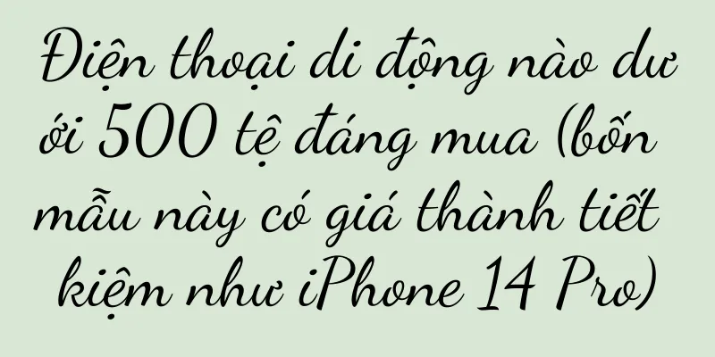 Điện thoại di động nào dưới 500 tệ đáng mua (bốn mẫu này có giá thành tiết kiệm như iPhone 14 Pro)