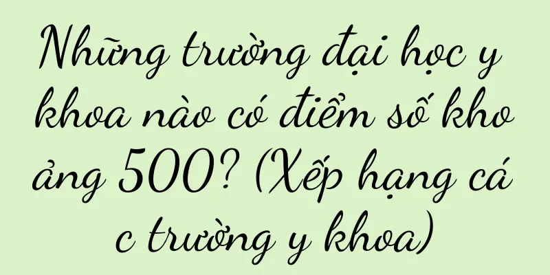 Những trường đại học y khoa nào có điểm số khoảng 500? (Xếp hạng các trường y khoa)
