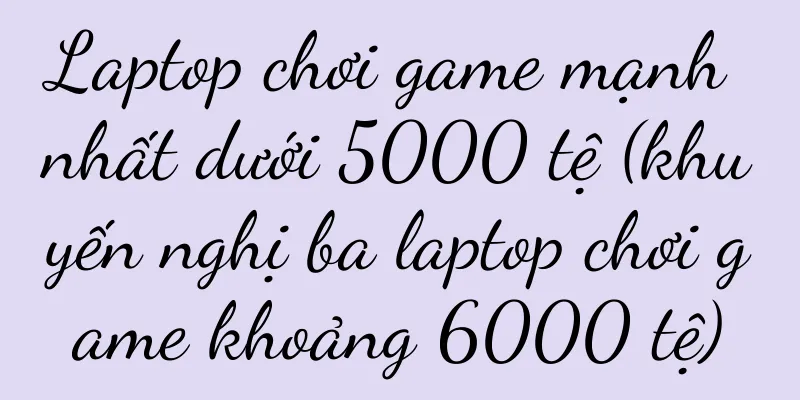 Laptop chơi game mạnh nhất dưới 5000 tệ (khuyến nghị ba laptop chơi game khoảng 6000 tệ)