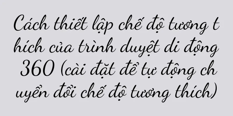 Cách thiết lập chế độ tương thích của trình duyệt di động 360 (cài đặt để tự động chuyển đổi chế độ tương thích)
