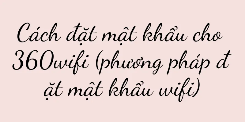 Cách đặt mật khẩu cho 360wifi (phương pháp đặt mật khẩu wifi)