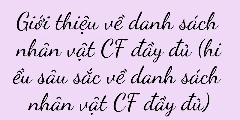 Giới thiệu về danh sách nhân vật CF đầy đủ (hiểu sâu sắc về danh sách nhân vật CF đầy đủ)