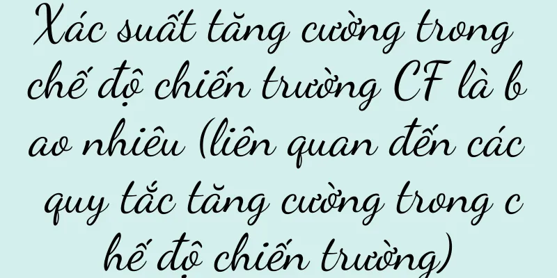 Xác suất tăng cường trong chế độ chiến trường CF là bao nhiêu (liên quan đến các quy tắc tăng cường trong chế độ chiến trường)