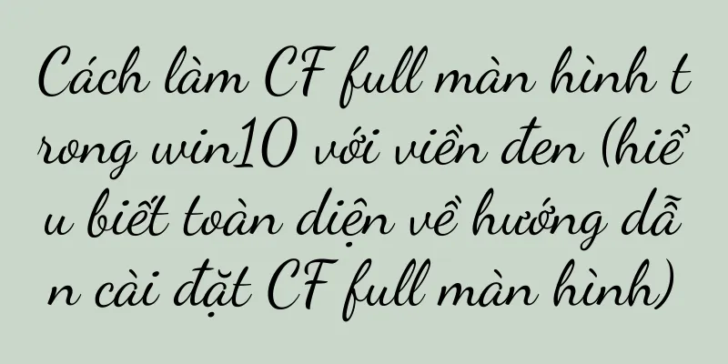 Cách làm CF full màn hình trong win10 với viền đen (hiểu biết toàn diện về hướng dẫn cài đặt CF full màn hình)