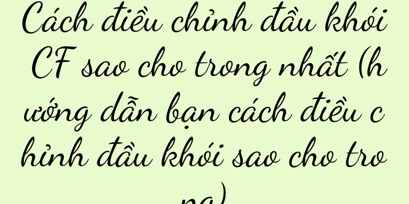 Cách điều chỉnh đầu khói CF sao cho trong nhất (hướng dẫn bạn cách điều chỉnh đầu khói sao cho trong)