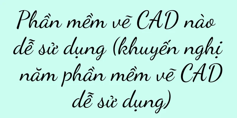 Phần mềm vẽ CAD nào dễ sử dụng (khuyến nghị năm phần mềm vẽ CAD dễ sử dụng)