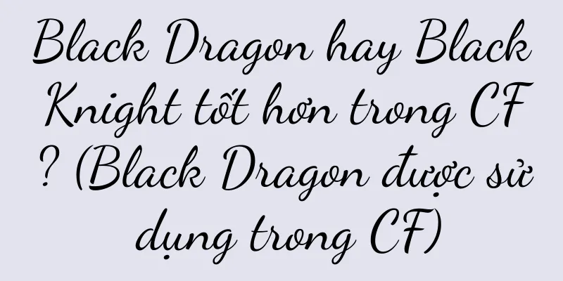 Black Dragon hay Black Knight tốt hơn trong CF? (Black Dragon được sử dụng trong CF)