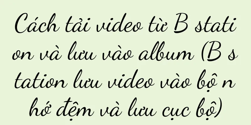 Cách tải video từ B station và lưu vào album (B station lưu video vào bộ nhớ đệm và lưu cục bộ)