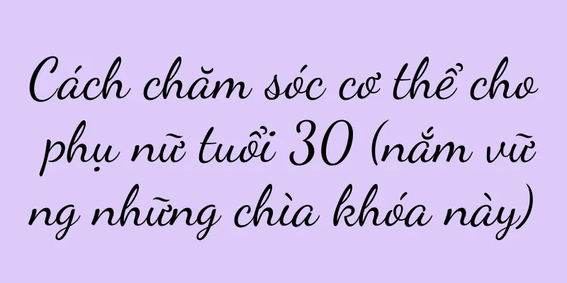 Cách chăm sóc cơ thể cho phụ nữ tuổi 30 (nắm vững những chìa khóa này)