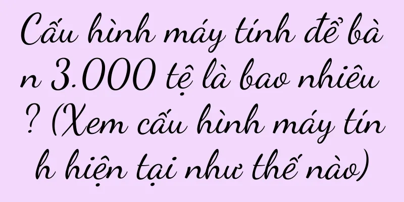 Cấu hình máy tính để bàn 3.000 tệ là bao nhiêu? (Xem cấu hình máy tính hiện tại như thế nào)