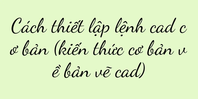 Cách thiết lập lệnh cad cơ bản (kiến thức cơ bản về bản vẽ cad)