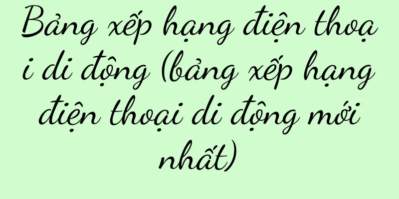 Bảng xếp hạng điện thoại di động (bảng xếp hạng điện thoại di động mới nhất)
