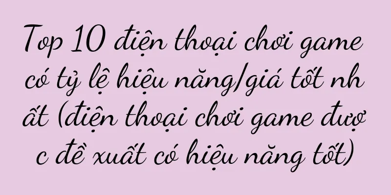 Top 10 điện thoại chơi game có tỷ lệ hiệu năng/giá tốt nhất (điện thoại chơi game được đề xuất có hiệu năng tốt)