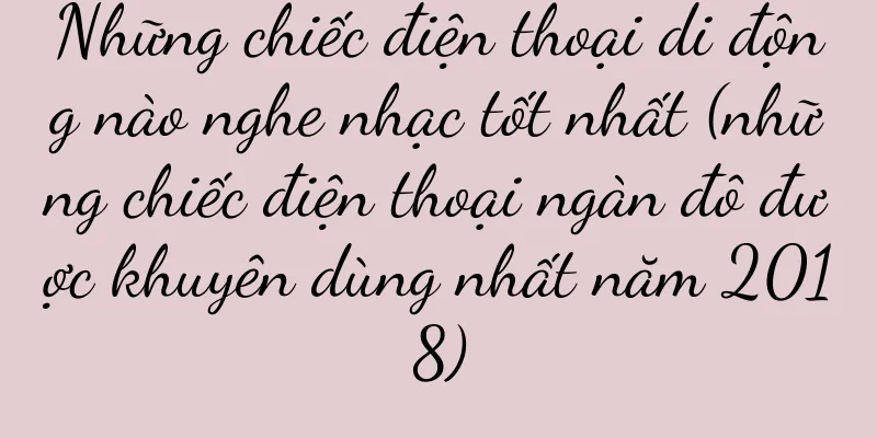 Những chiếc điện thoại di động nào nghe nhạc tốt nhất (những chiếc điện thoại ngàn đô được khuyên dùng nhất năm 2018)