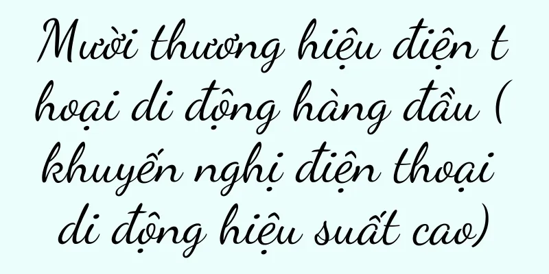Mười thương hiệu điện thoại di động hàng đầu (khuyến nghị điện thoại di động hiệu suất cao)