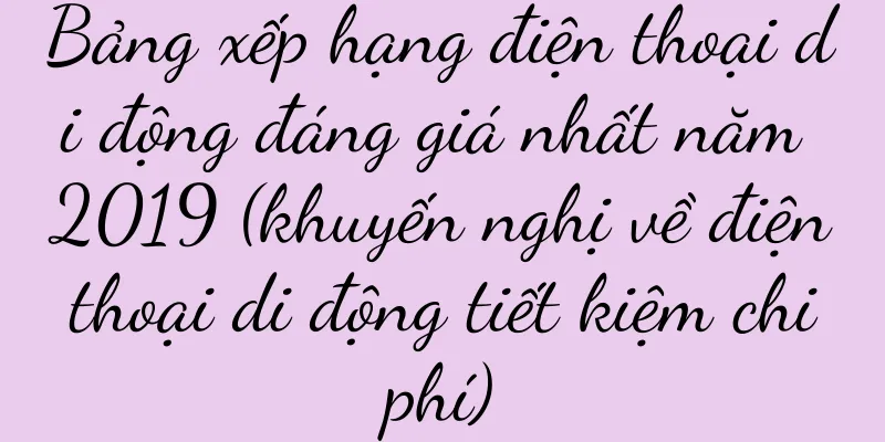 Bảng xếp hạng điện thoại di động đáng giá nhất năm 2019 (khuyến nghị về điện thoại di động tiết kiệm chi phí)