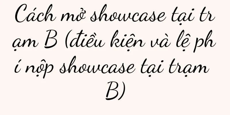 Cách mở showcase tại trạm B (điều kiện và lệ phí nộp showcase tại trạm B)