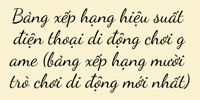 Bảng xếp hạng hiệu suất điện thoại di động chơi game (bảng xếp hạng mười trò chơi di động mới nhất)