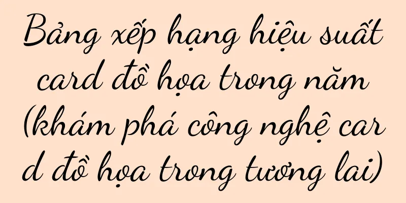 Bảng xếp hạng hiệu suất card đồ họa trong năm (khám phá công nghệ card đồ họa trong tương lai)